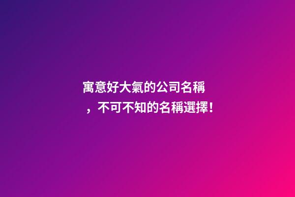 寓意好大氣的公司名稱，不可不知的名稱選擇！-第1張-公司起名-玄機派